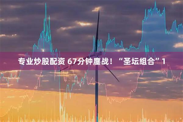 专业炒股配资 67分钟鏖战！“圣坛组合”1