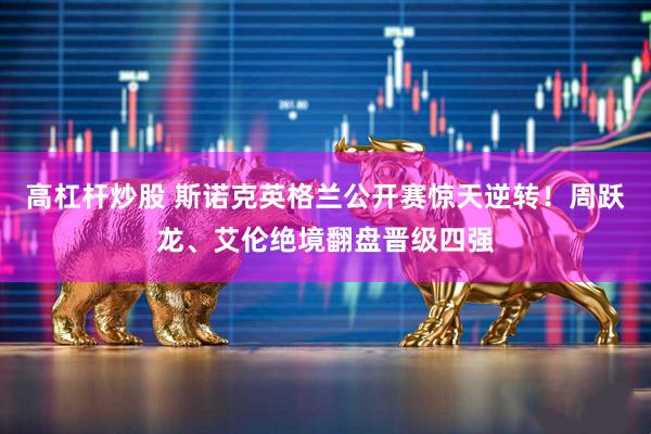 高杠杆炒股 斯诺克英格兰公开赛惊天逆转!周跃龙、艾伦绝境翻盘晋级四强