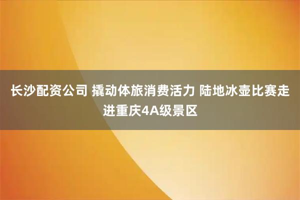 长沙配资公司 撬动体旅消费活力 陆地冰壶比赛走进重庆4A级景区