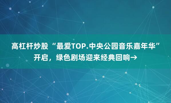 高杠杆炒股 “最爱TOP.中央公园音乐嘉年华”开启，绿色剧场迎来经典回响→