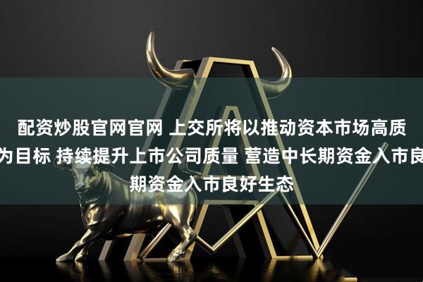 配资炒股官网官网 上交所将以推动资本市场高质量发展为目标 持续提升上市公司质量 营造中长期资金入市良好生态