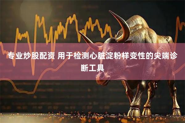 专业炒股配资 用于检测心脏淀粉样变性的尖端诊断工具