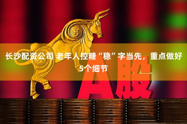 长沙配资公司 老年人控糖“稳”字当先，重点做好5个细节