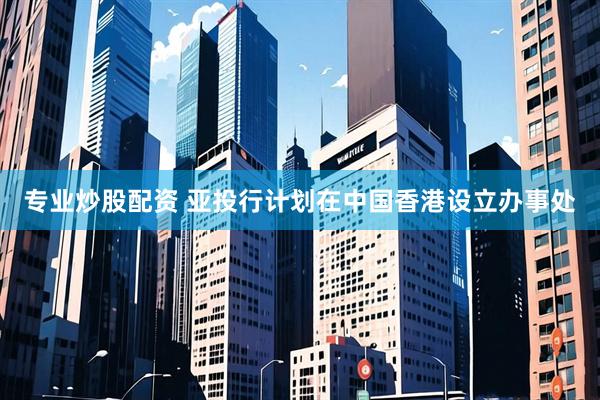 专业炒股配资 亚投行计划在中国香港设立办事处