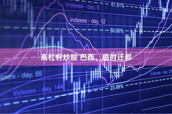 高杠杆炒股 巴西，临时迁都