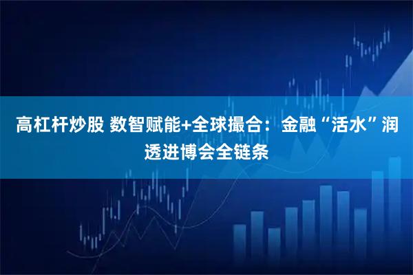 高杠杆炒股 数智赋能+全球撮合：金融“活水”润透进博会全链条