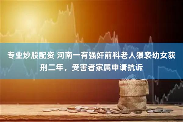 专业炒股配资 河南一有强奸前科老人猥亵幼女获刑二年，受害者家属申请抗诉