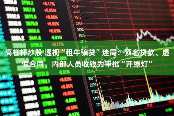 高杠杆炒股 透视“租牛骗贷”迷局：顶名贷款、虚假合同、内部人员收钱为审批“开绿灯”