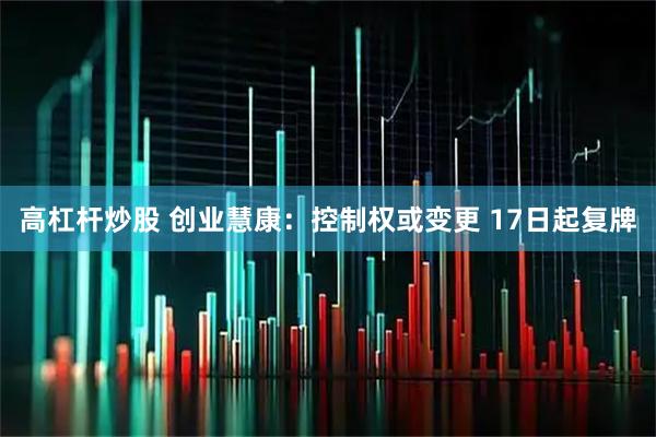 高杠杆炒股 创业慧康：控制权或变更 17日起复牌