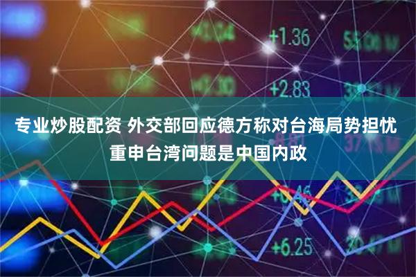 专业炒股配资 外交部回应德方称对台海局势担忧 重申台湾问题是中国内政