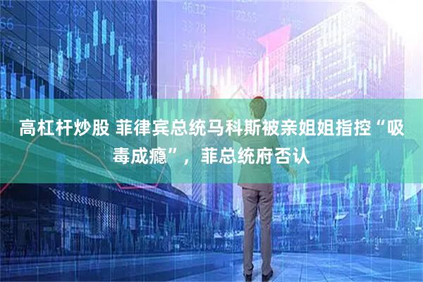 高杠杆炒股 菲律宾总统马科斯被亲姐姐指控“吸毒成瘾”，菲总统府否认