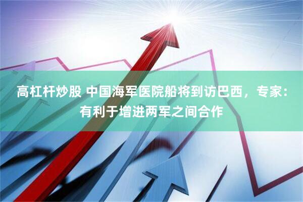 高杠杆炒股 中国海军医院船将到访巴西，专家：有利于增进两军之间合作