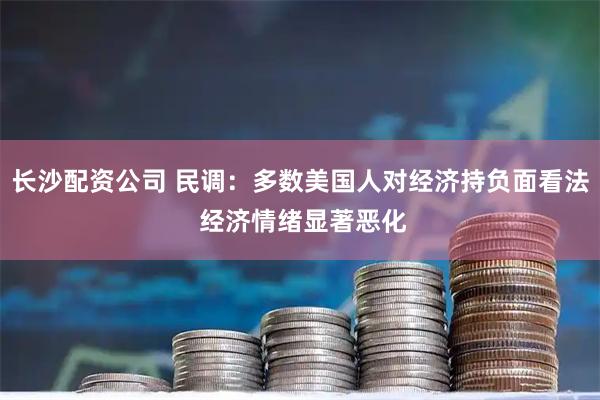长沙配资公司 民调：多数美国人对经济持负面看法 经济情绪显著恶化