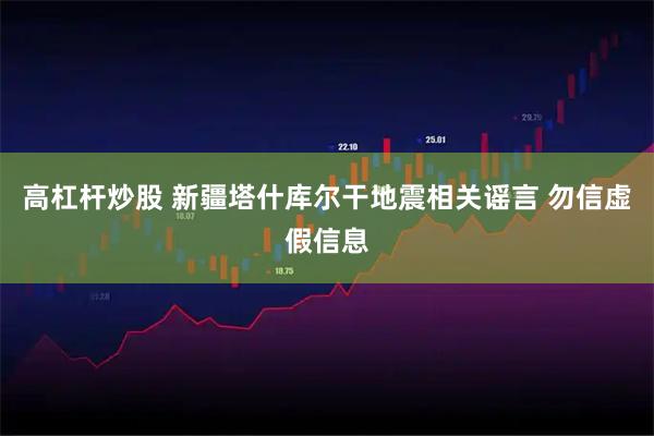 高杠杆炒股 新疆塔什库尔干地震相关谣言 勿信虚假信息