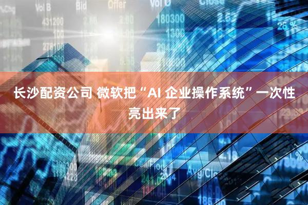 长沙配资公司 微软把“AI 企业操作系统”一次性亮出来了