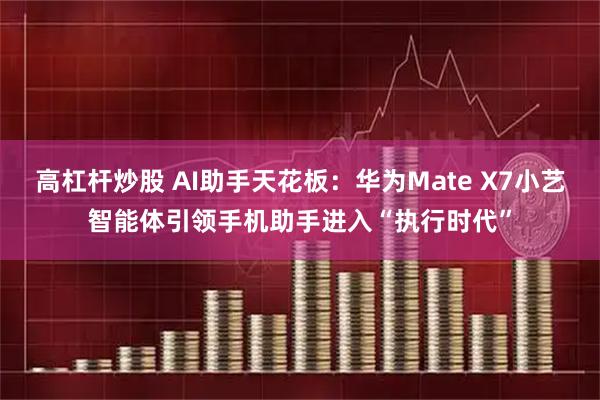 高杠杆炒股 AI助手天花板：华为Mate X7小艺智能体引领手机助手进入“执行时代”