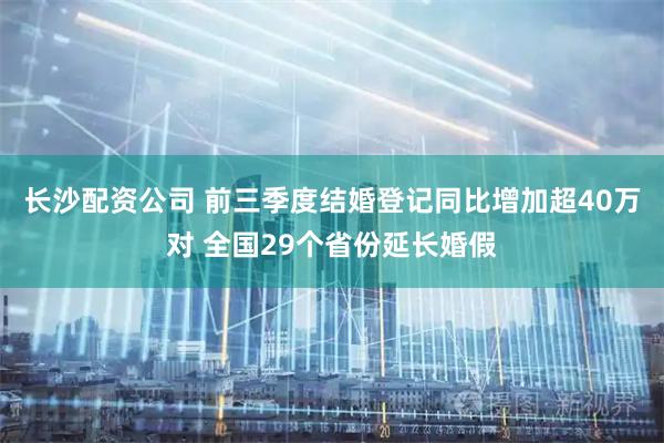 长沙配资公司 前三季度结婚登记同比增加超40万对 全国29个省份延长婚假