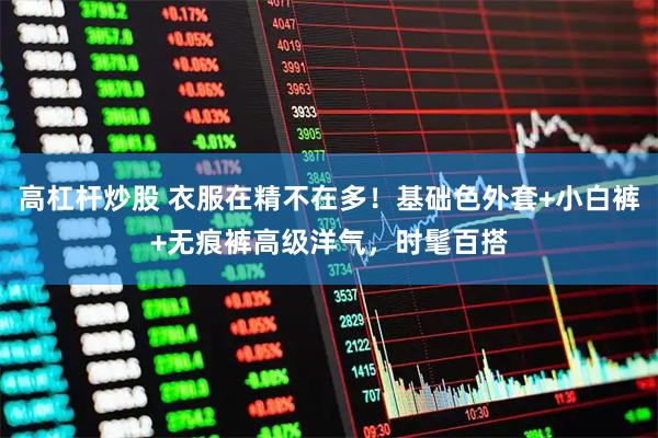高杠杆炒股 衣服在精不在多！基础色外套+小白裤+无痕裤高级洋气，时髦百搭