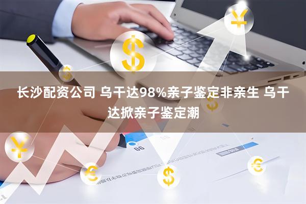 长沙配资公司 乌干达98%亲子鉴定非亲生 乌干达掀亲子鉴定潮