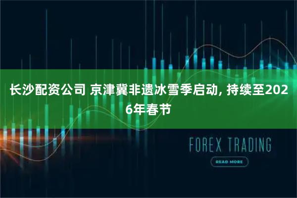 长沙配资公司 京津冀非遗冰雪季启动, 持续至2026年春节