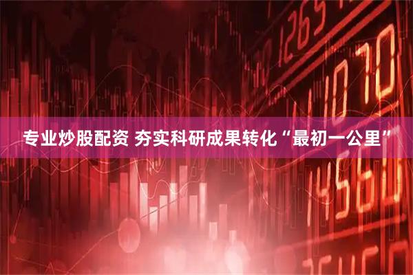 专业炒股配资 夯实科研成果转化“最初一公里”