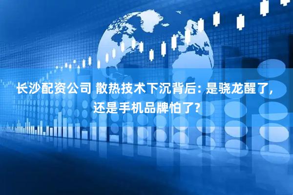 长沙配资公司 散热技术下沉背后: 是骁龙醒了, 还是手机品牌怕了?