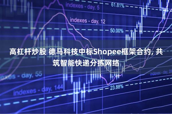 高杠杆炒股 德马科技中标Shopee框架合约, 共筑智能快递分拣网络