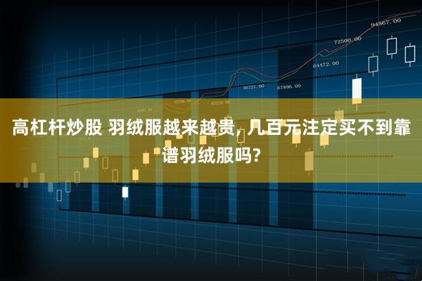 高杠杆炒股 羽绒服越来越贵, 几百元注定买不到靠谱羽绒服吗?