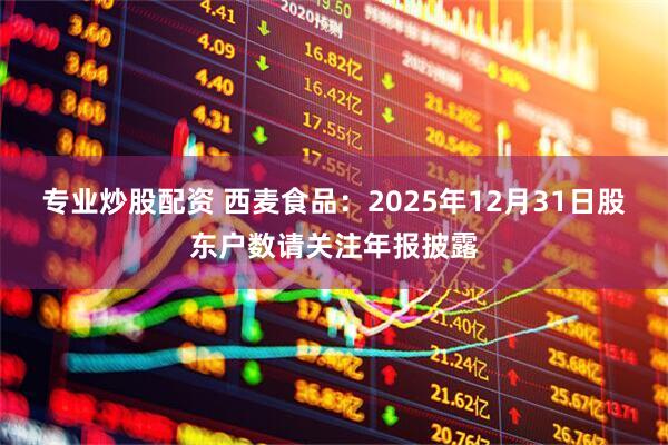 专业炒股配资 西麦食品：2025年12月31日股东户数请关注年报披露