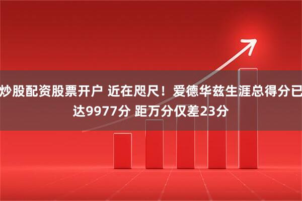炒股配资股票开户 近在咫尺！爱德华兹生涯总得分已达9977分 距万分仅差23分