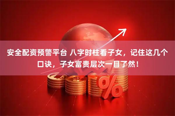 安全配资预警平台 八字时柱看子女，记住这几个口诀，子女富贵层次一目了然！
