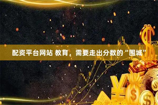 配资平台网站 教育，需要走出分数的“围城”
