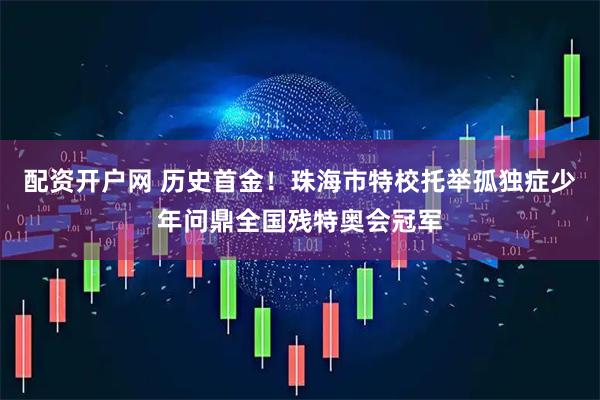 配资开户网 历史首金！珠海市特校托举孤独症少年问鼎全国残特奥会冠军