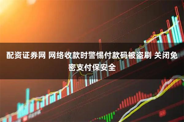 配资证券网 网络收款时警惕付款码被盗刷 关闭免密支付保安全