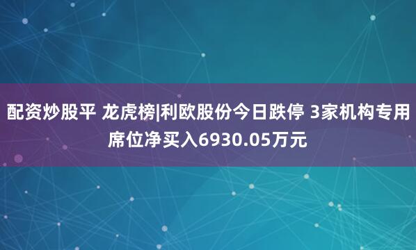 配资炒股平 龙虎榜|利欧股份今日跌停 3家机构专用席位净买入6930.05万元
