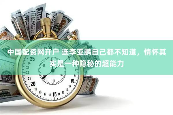 中国配资网开户 连李亚鹏自己都不知道，情怀其实是一种隐秘的超能力