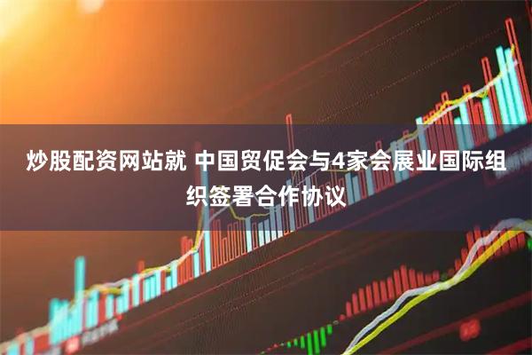 炒股配资网站就 中国贸促会与4家会展业国际组织签署合作协议