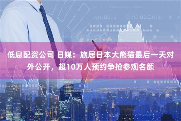 低息配资公司 日媒：旅居日本大熊猫最后一天对外公开，超10万人预约争抢参观名额
