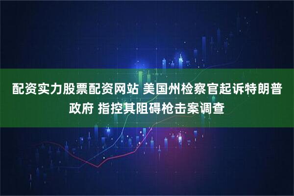 配资实力股票配资网站 美国州检察官起诉特朗普政府 指控其阻碍枪击案调查