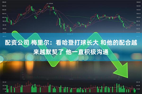 配资公司 梅里尔：看哈登打球长大 和他的配合越来越默契了 他一直积极沟通