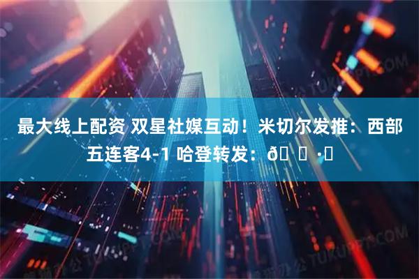 最大线上配资 双星社媒互动！米切尔发推：西部五连客4-1 哈登转发：🕷️