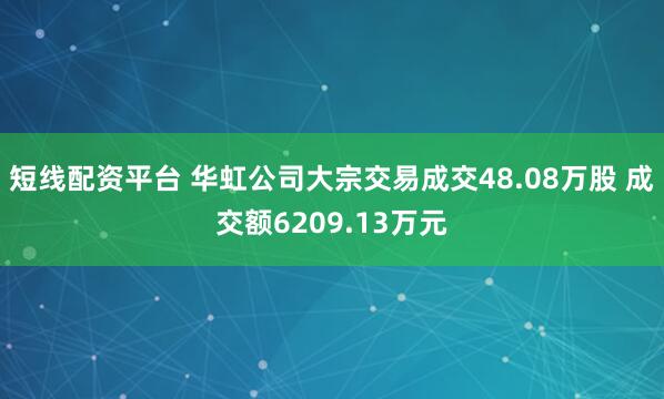 短线配资平台 华虹公司大宗交易成交48.08万股 成交额6209.13万元