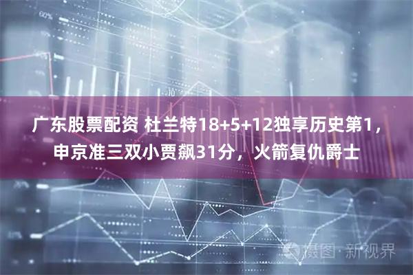 广东股票配资 杜兰特18+5+12独享历史第1，申京准三双小贾飙31分，火箭复仇爵士