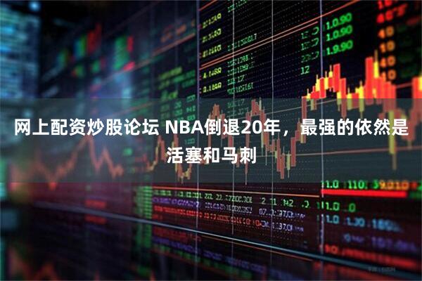 网上配资炒股论坛 NBA倒退20年，最强的依然是活塞和马刺