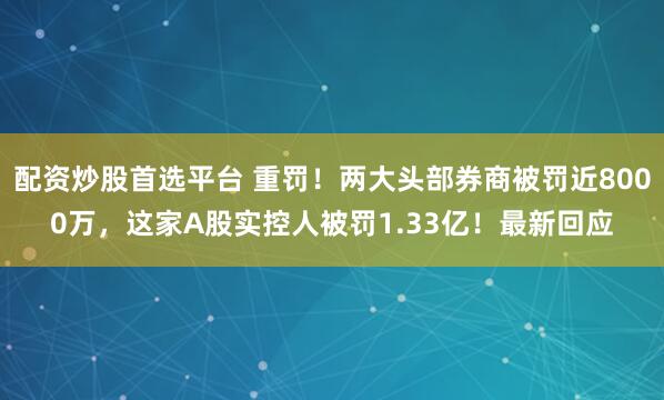 配资炒股首选平台 重罚！两大头部券商被罚近8000万，这家A股实控人被罚1.33亿！最新回应