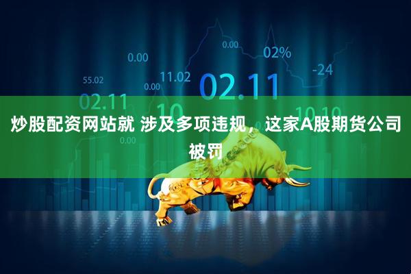 炒股配资网站就 涉及多项违规，这家A股期货公司被罚