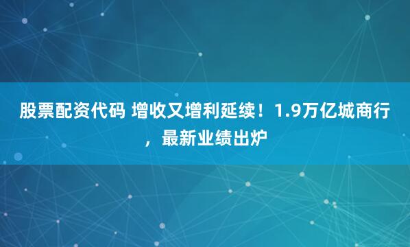 股票配资代码 增收又增利延续！1.9万亿城商行，最新业绩出炉