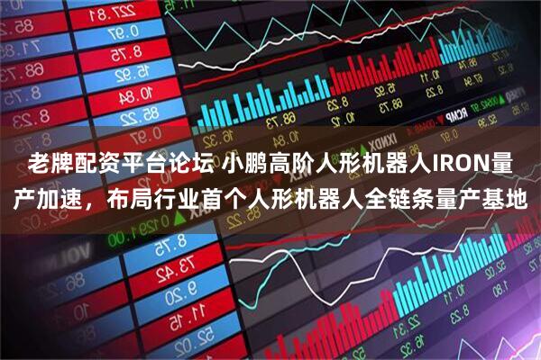 老牌配资平台论坛 小鹏高阶人形机器人IRON量产加速，布局行业首个人形机器人全链条量产基地