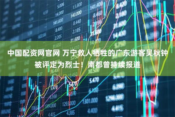 中国配资网官网 万宁救人牺牲的广东游客吴秋钟被评定为烈士！南都曾持续报道