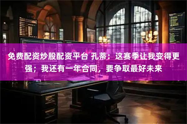免费配资炒股配资平台 孔蒂：这赛季让我变得更强；我还有一年合同，要争取最好未来